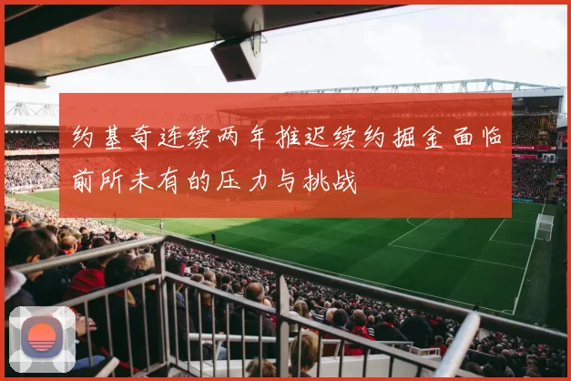 约基奇连续两年推迟续约掘金面临前所未有的压力与挑战