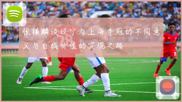 张镇麟谈辽宁与上海夺冠的不同意义与自我价值的实现之路