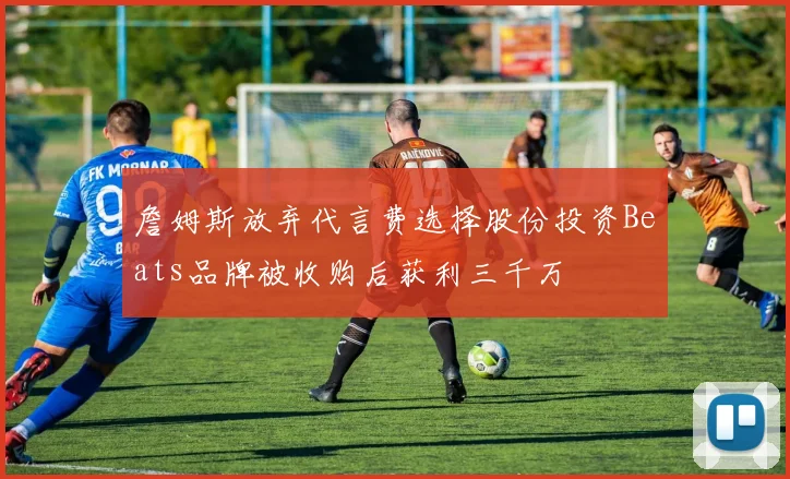 詹姆斯放弃代言费选择股份投资Beats品牌被收购后获利三千万
