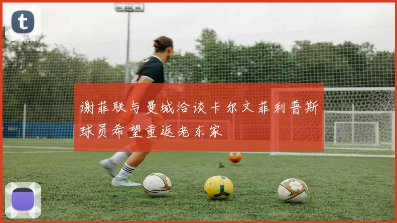 谢菲联与曼城洽谈卡尔文菲利普斯球员希望重返老东家