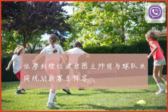 法廖利续任波尔图主帅将与球队共同规划新赛季阵容