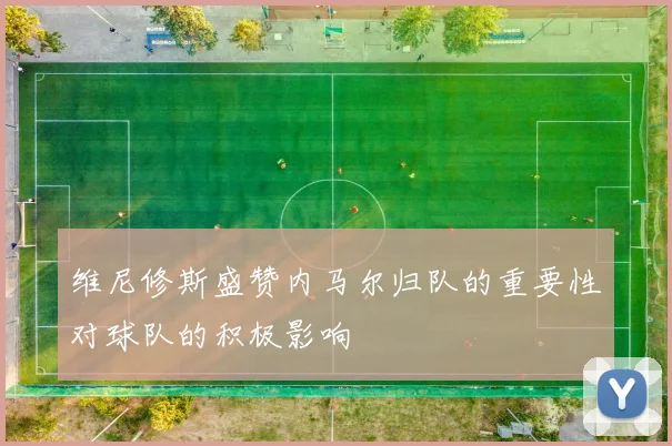 维尼修斯盛赞内马尔归队的重要性对球队的积极影响