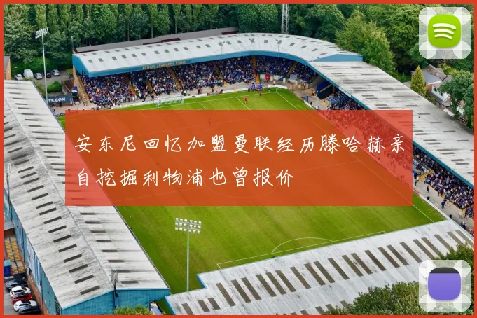 安东尼回忆加盟曼联经历滕哈赫亲自挖掘利物浦也曾报价