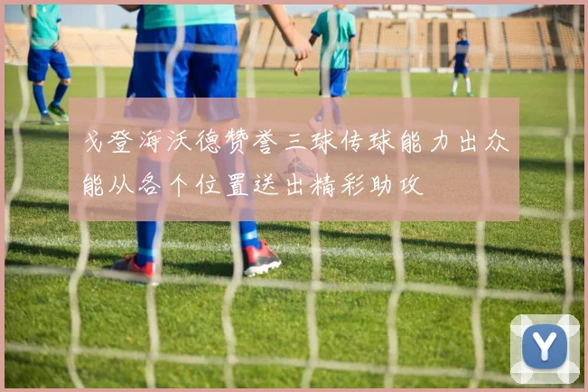 戈登海沃德赞誉三球传球能力出众能从各个位置送出精彩助攻