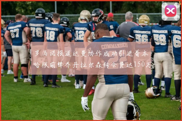 罗马诺报道达曼协作成功引进哥本哈根前锋乔丹拉尔森转会费达150万美元