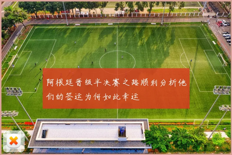 阿根廷晋级半决赛之路顺利分析他们的签运为何如此幸运