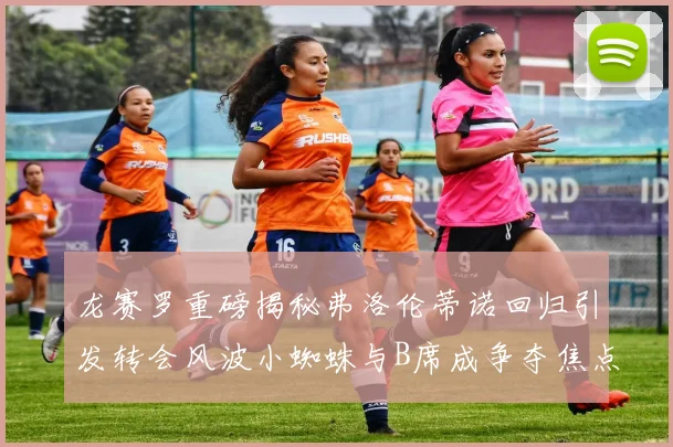 龙赛罗重磅揭秘弗洛伦蒂诺回归引发转会风波小蜘蛛与B席成争夺焦点
